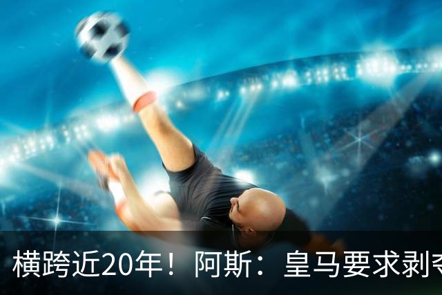 横跨近20年！阿斯：皇马要求剥夺巴萨，内格雷拉案期间所有冠军